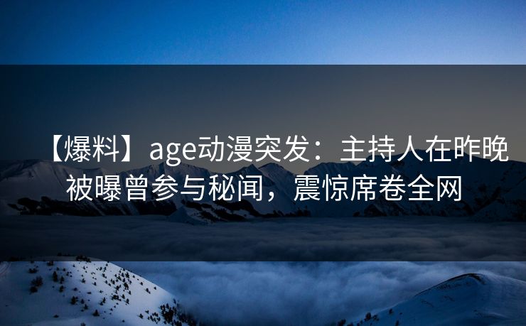 【爆料】age动漫突发：主持人在昨晚被曝曾参与秘闻，震惊席卷全网
