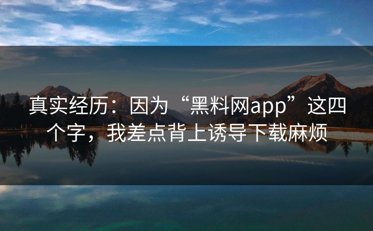 真实经历：因为“黑料网app”这四个字，我差点背上诱导下载麻烦
