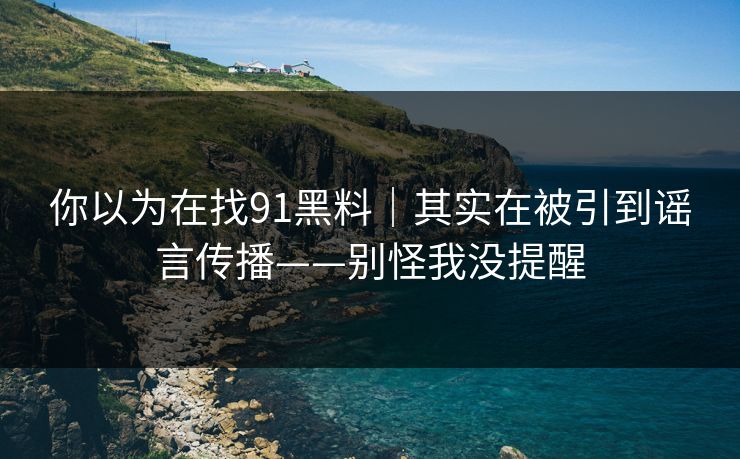你以为在找91黑料｜其实在被引到谣言传播——别怪我没提醒