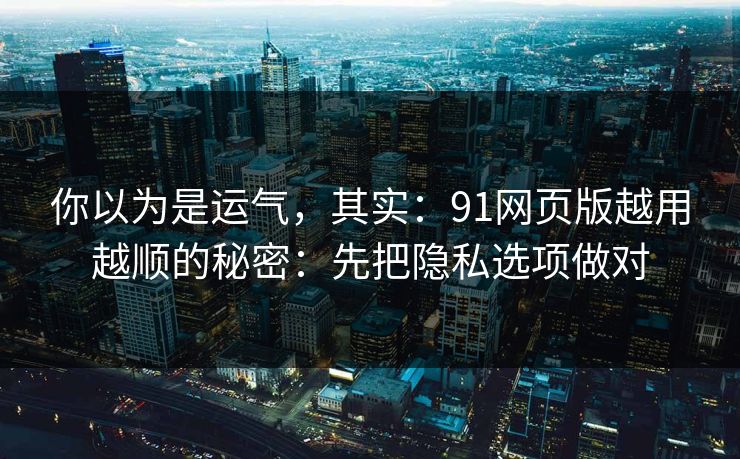 你以为是运气，其实：91网页版越用越顺的秘密：先把隐私选项做对