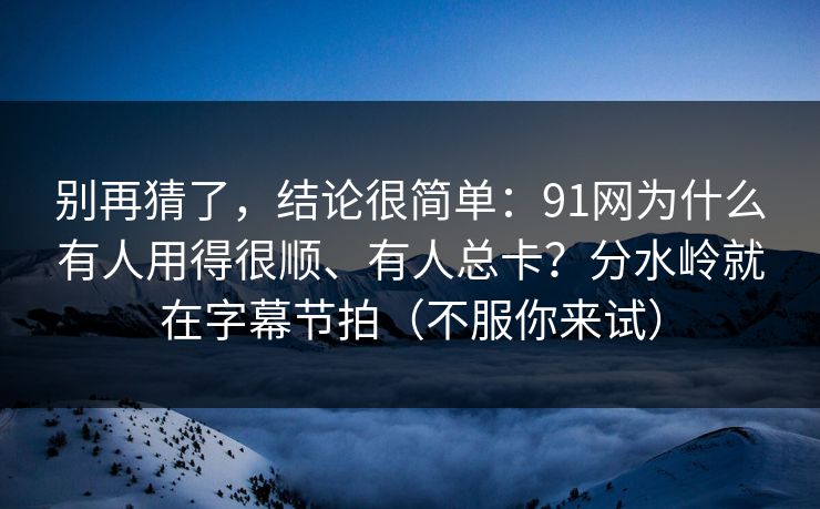 别再猜了，结论很简单：91网为什么有人用得很顺、有人总卡？分水岭就在字幕节拍（不服你来试）