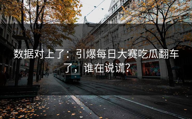 数据对上了:引爆每日大赛吃瓜翻车了,谁在说谎?