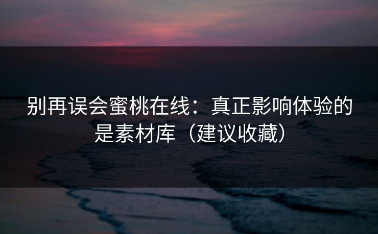 别再误会蜜桃在线：真正影响体验的是素材库（建议收藏）