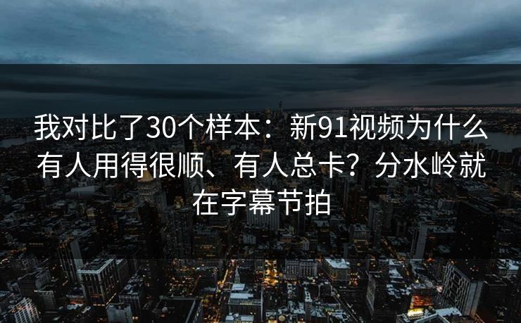 我对比了30个样本：新91视频为什么有人用得很顺、有人总卡？分水岭就在字幕节拍