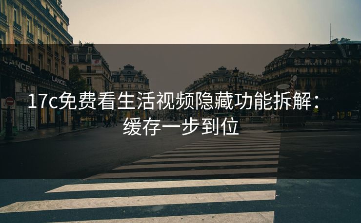 17c免费看生活视频隐藏功能拆解： 缓存一步到位