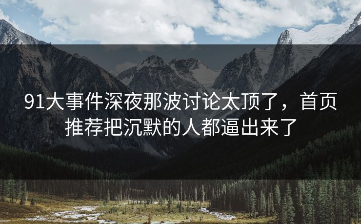 91大事件深夜那波讨论太顶了，首页推荐把沉默的人都逼出来了