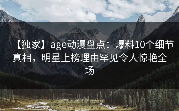 【独家】age动漫盘点:爆料10个细节真相,明星上榜理由罕见令人惊艳全场 【独家】age动漫盘点:爆料10个细节真相,明星上榜理由罕见令人惊艳全场