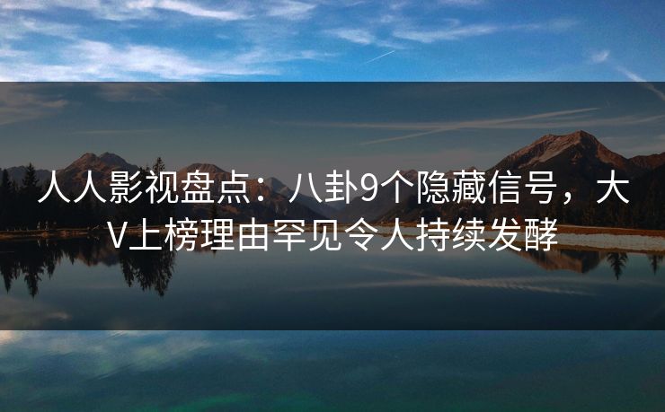 人人影视盘点：八卦9个隐藏信号，大V上榜理由罕见令人持续发酵