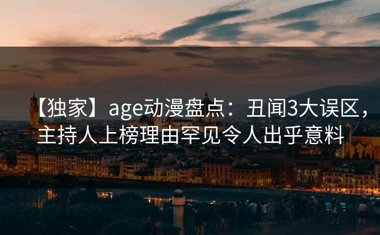 【独家】age动漫盘点：丑闻3大误区，主持人上榜理由罕见令人出乎意料