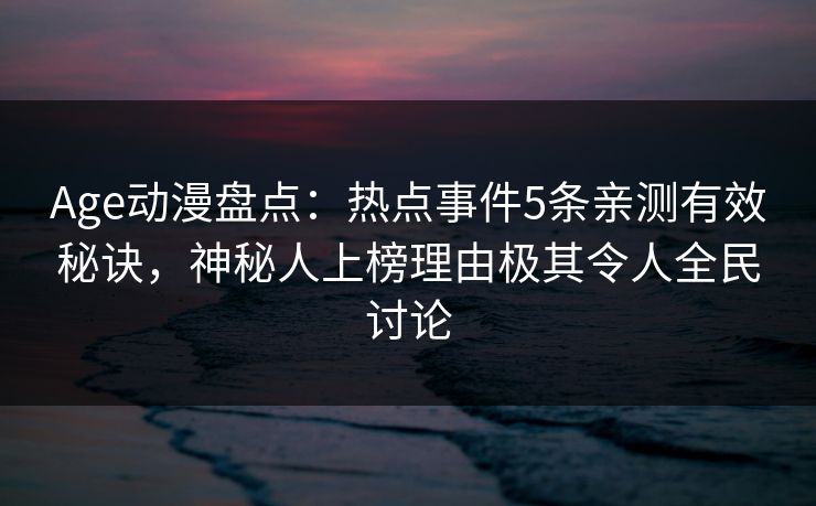 Age动漫盘点:热点事件5条亲测有效秘诀,神秘人上榜理由极其令人全民讨论 Age动漫盘点:热点事件5条亲测有效秘诀,神秘人上榜理由极其令人全民讨论