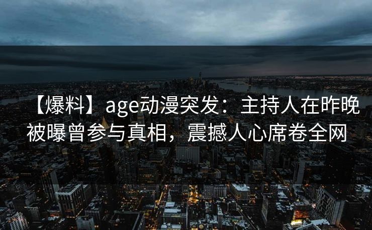 【爆料】age动漫突发:主持人在昨晚被曝曾参与真相,震撼人心席卷全网 【爆料】age动漫突发:主持人在昨晚被曝曾参与真相,震撼人心席卷全网