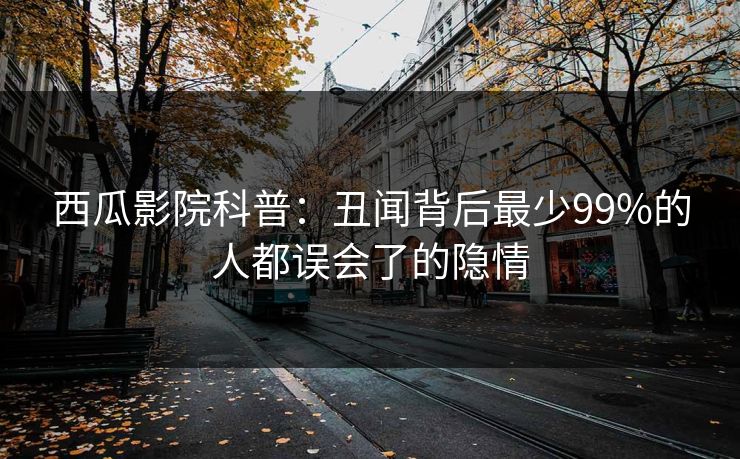 西瓜影院科普：丑闻背后最少99%的人都误会了的隐情