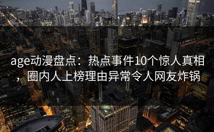 age动漫盘点:热点事件10个惊人真相,圈内人上榜理由异常令人网友炸锅 age动漫盘点:热点事件10个惊人真相,圈内人上榜理由异常令人网友炸锅