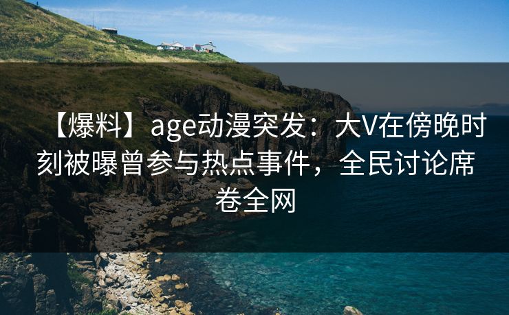 【爆料】age动漫突发:大V在傍晚时刻被曝曾参与热点事件,全民讨论席卷全网 【爆料】age动漫突发:大V在傍晚时刻被曝曾参与热点事件,全民讨论席卷全网