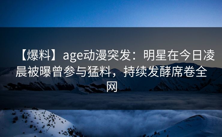 【爆料】age动漫突发:明星在今日凌晨被曝曾参与猛料,持续发酵席卷全网 【爆料】age动漫突发:明星在今日凌晨被曝曾参与猛料,持续发酵席卷全网