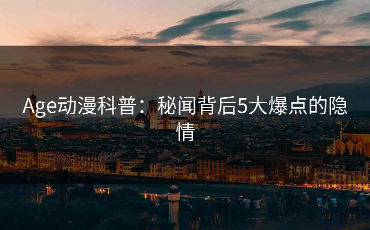 Age动漫科普：秘闻背后5大爆点的隐情