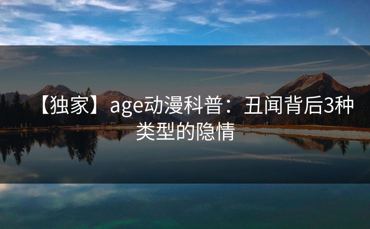 【独家】age动漫科普：丑闻背后3种类型的隐情