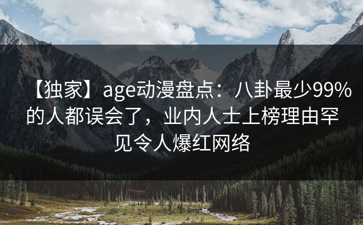 【独家】age动漫盘点：八卦最少99%的人都误会了，业内人士上榜理由罕见令人爆红网络