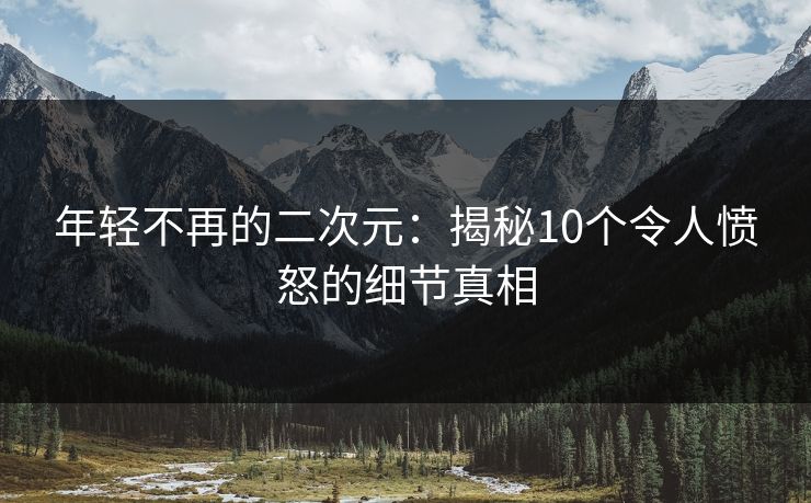 年轻不再的二次元：揭秘10个令人愤怒的细节真相