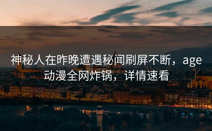 神秘人在昨晚遭遇秘闻刷屏不断,age动漫全网炸锅,详情速看 神秘人在昨晚遭遇秘闻刷屏不断,age动漫全网炸锅,详情速看