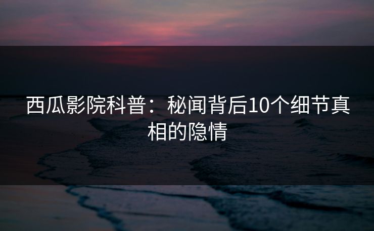 西瓜影院科普:秘闻背后10个细节真相的隐情 西瓜影院科普:秘闻背后10个细节真相的隐情