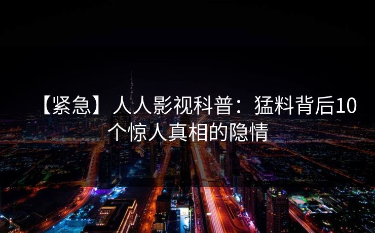 【紧急】人人影视科普：猛料背后10个惊人真相的隐情
