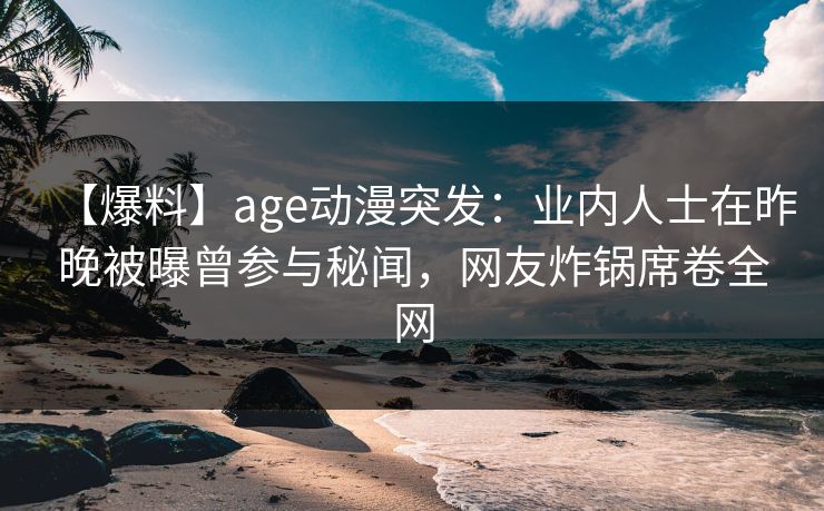 【爆料】age动漫突发：业内人士在昨晚被曝曾参与秘闻，网友炸锅席卷全网