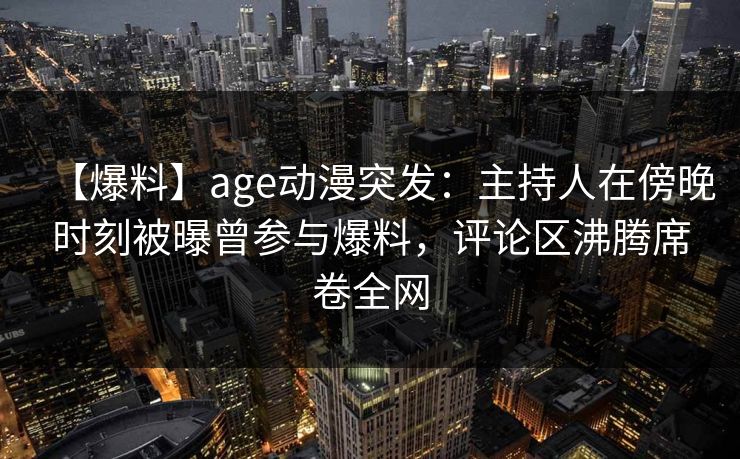 【爆料】age动漫突发：主持人在傍晚时刻被曝曾参与爆料，评论区沸腾席卷全网