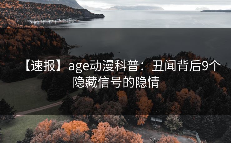 【速报】age动漫科普：丑闻背后9个隐藏信号的隐情