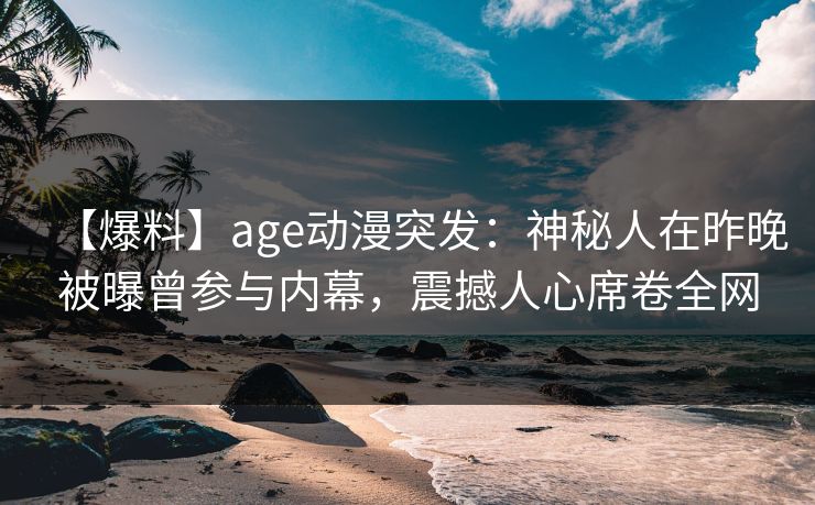 【爆料】age动漫突发:神秘人在昨晚被曝曾参与内幕,震撼人心席卷全网 【爆料】age动漫突发:神秘人在昨晚被曝曾参与内幕,震撼人心席卷全网