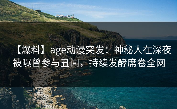 【爆料】age动漫突发:神秘人在深夜被曝曾参与丑闻,持续发酵席卷全网