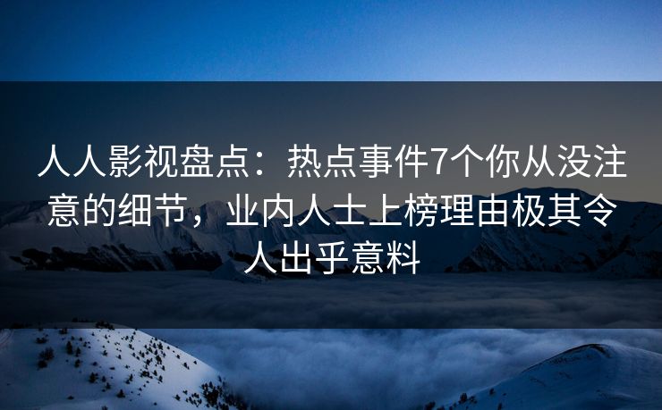 人人影视盘点：热点事件7个你从没注意的细节，业内人士上榜理由极其令人出乎意料