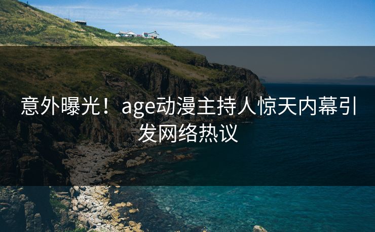 意外曝光!age动漫主持人惊天内幕引发网络热议
