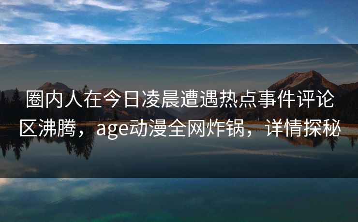 圈内人在今日凌晨遭遇热点事件评论区沸腾,age动漫全网炸锅,详情探秘