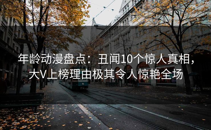 年龄动漫盘点：丑闻10个惊人真相，大V上榜理由极其令人惊艳全场