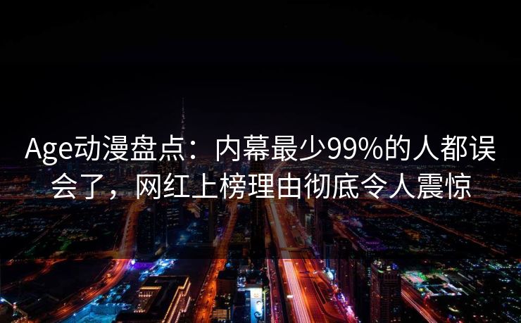 Age动漫盘点:内幕最少99%的人都误会了,网红上榜理由彻底令人震惊