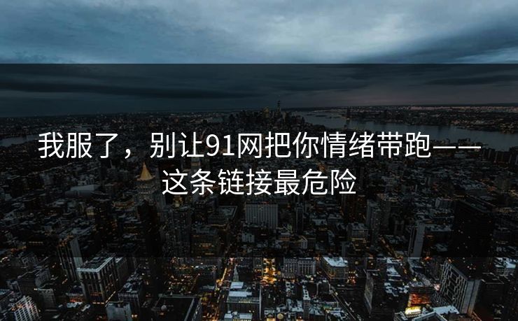 我服了，别让91网把你情绪带跑——这条链接最危险
