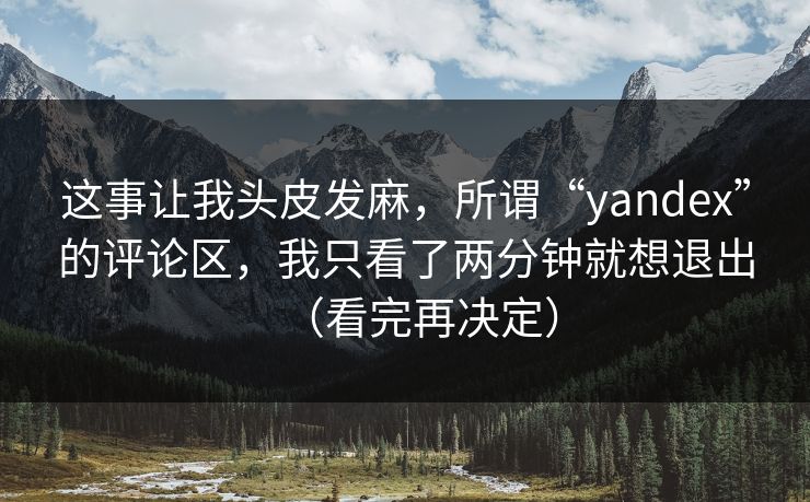 这事让我头皮发麻,所谓“yandex”的评论区,我只看了两分钟就想退出(看完再决定)