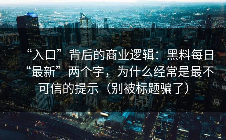 “入口”背后的商业逻辑:黑料每日“最新”两个字,为什么经常是最不可信的提示(别被标题骗了)