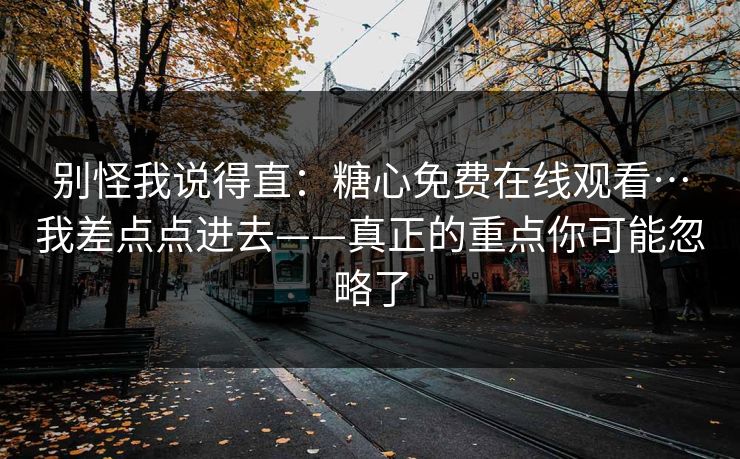 别怪我说得直:糖心免费在线观看…我差点点进去——真正的重点你可能忽略了