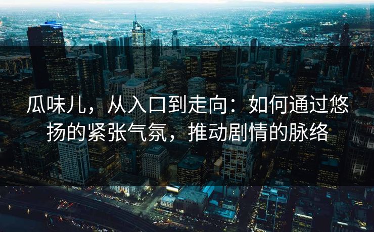 瓜味儿，从入口到走向：如何通过悠扬的紧张气氛，推动剧情的脉络