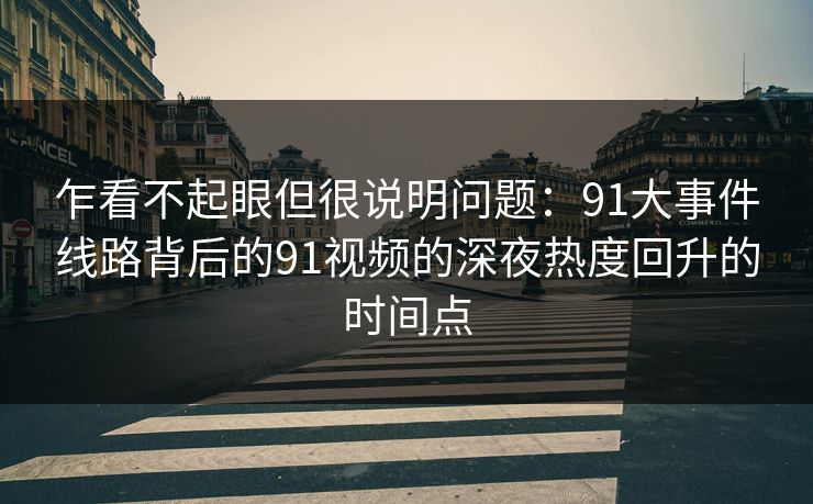 乍看不起眼但很说明问题：91大事件线路背后的91视频的深夜热度回升的时间点