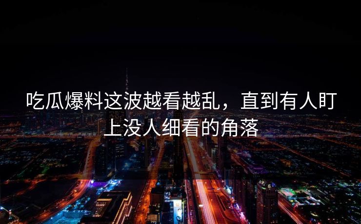 吃瓜爆料这波越看越乱，直到有人盯上没人细看的角落