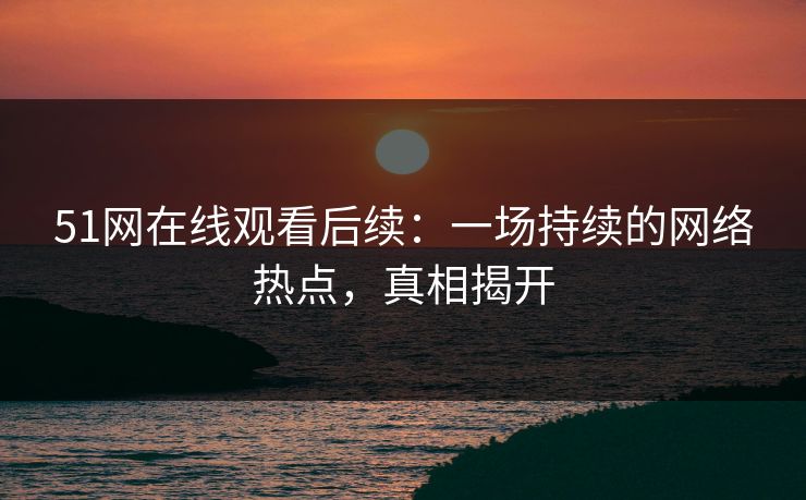 51网在线观看后续：一场持续的网络热点，真相揭开